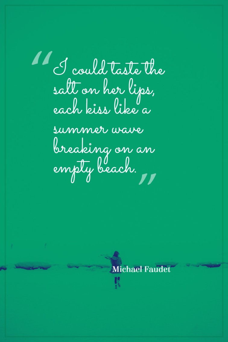 I could taste the salt on her lips each kiss like a summer wave breaking on an empty beach. Michael Faudet