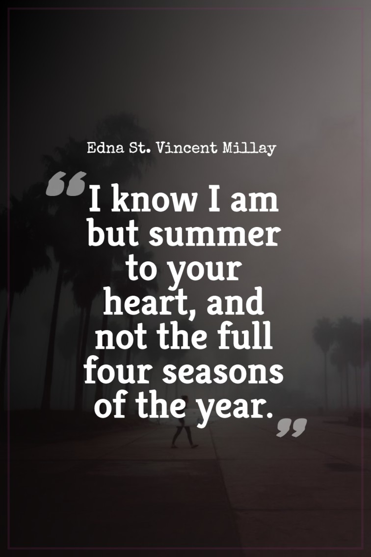 I know I am but summer to your heart and not the full four seasons of the year. Edna St. Vincent Millay
