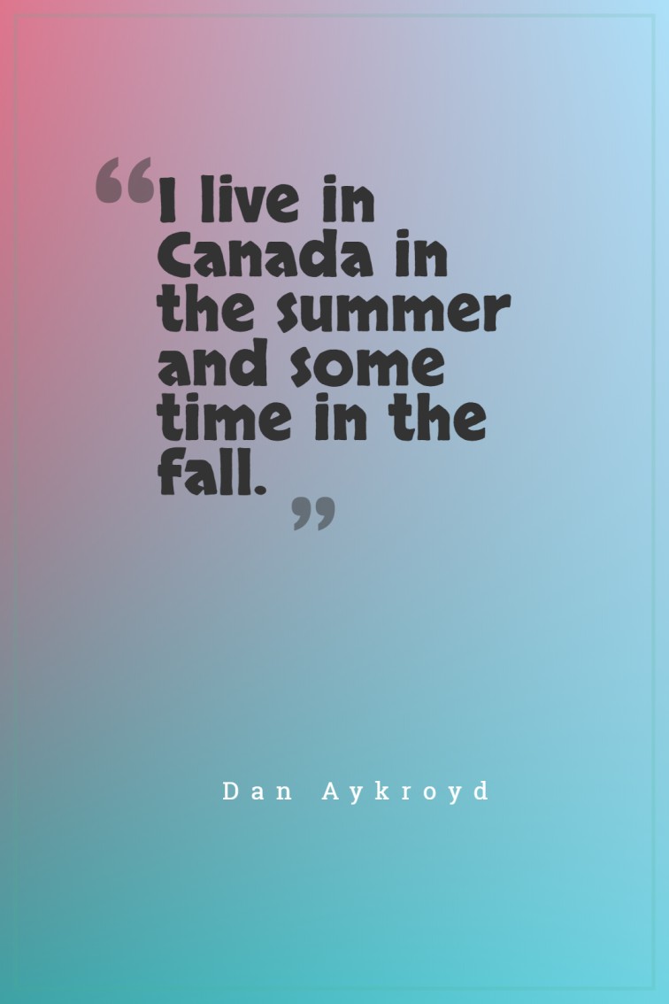 I live in Canada in the summer and some time in the fall. Dan Aykroyd