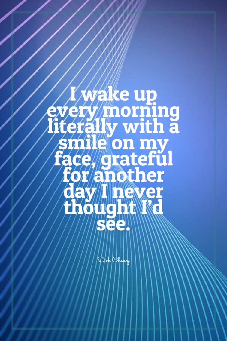 I wake up every morning literally with a smile on my face grateful for another day I never thought I’d see.