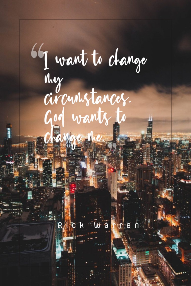 I want to change my circumstances. God wants to change me. Rick Warren