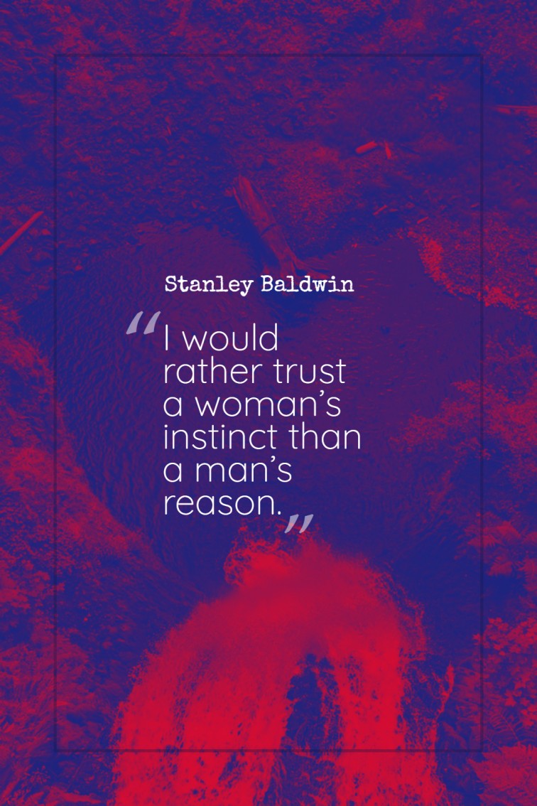I would rather trust a woman’s instinct than a man’s reason. Stanley Baldwin