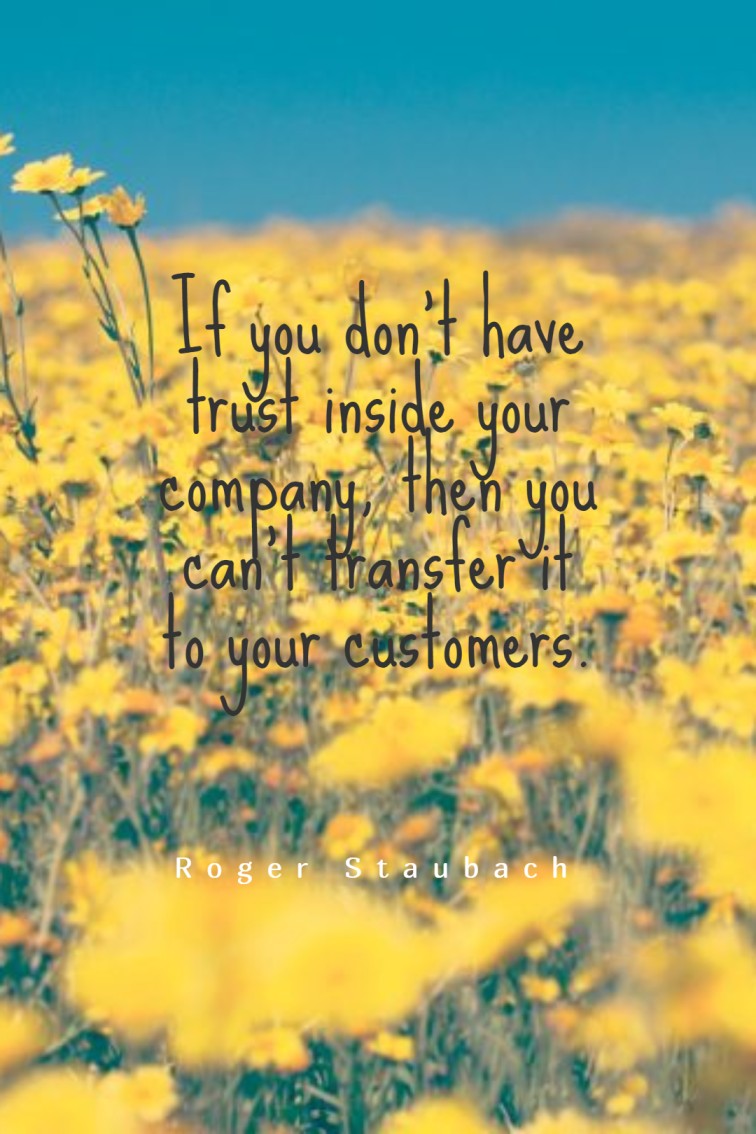 If you don’t have trust inside your company then you can’t transfer it to your customers. Roger Staubach