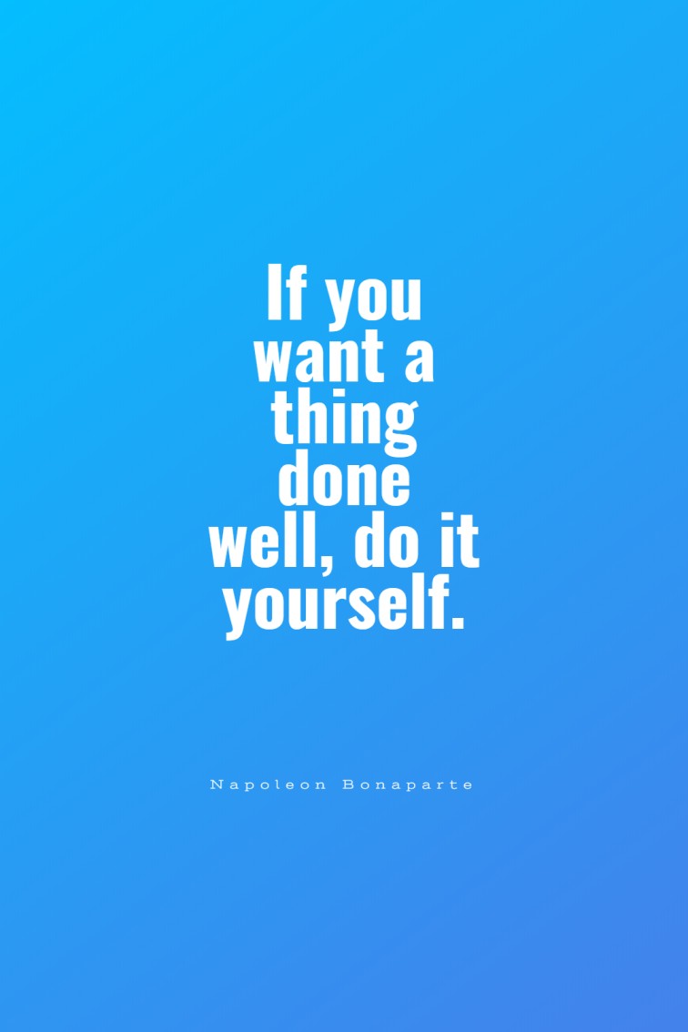 If you want a thing done well do it yourself. Napoleon Bonaparte