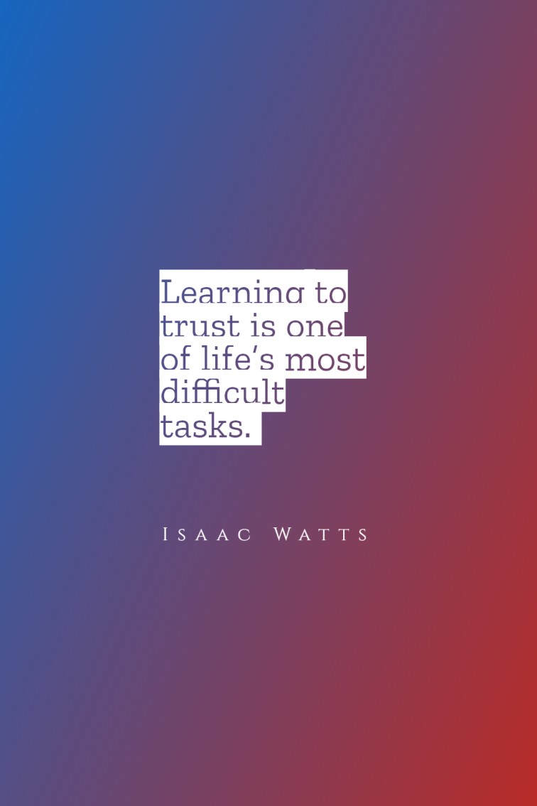 Learning to trust is one of life’s most difficult tasks. Isaac Watts