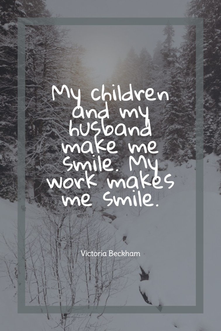 My children and my husband make me smile. My work makes me smile.