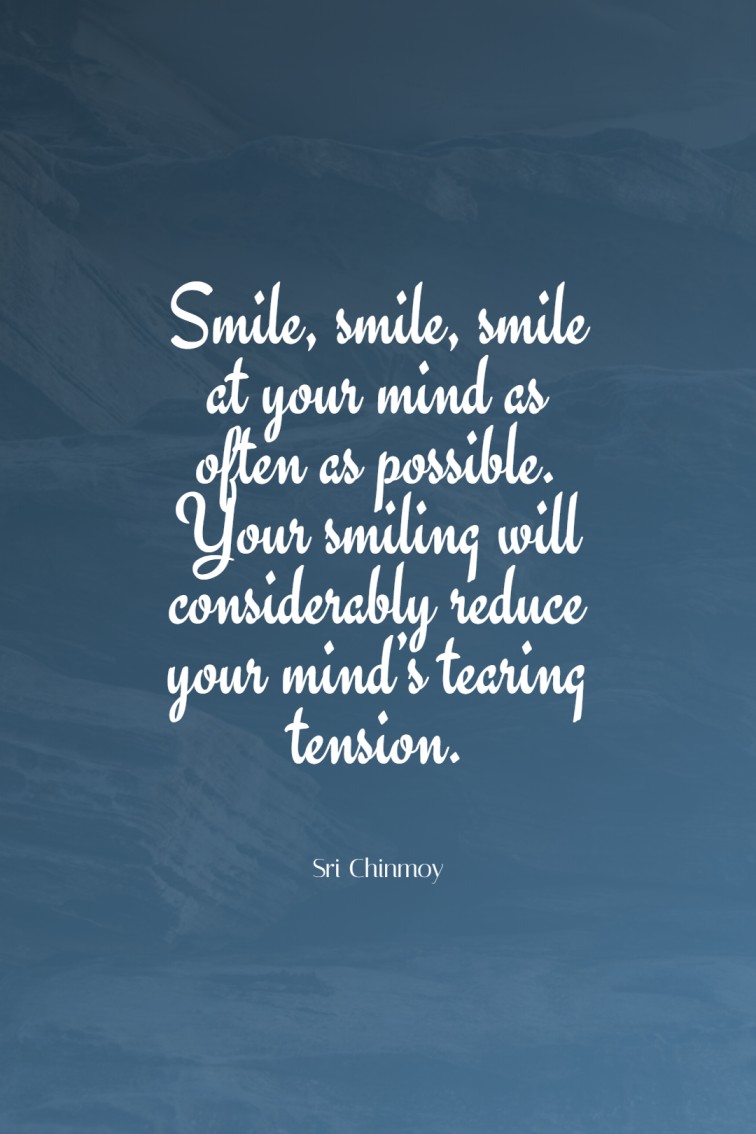 Smile, smile, smile at your mind as often as possible. Your smiling will considerably reduce your mind’s tearing tension.