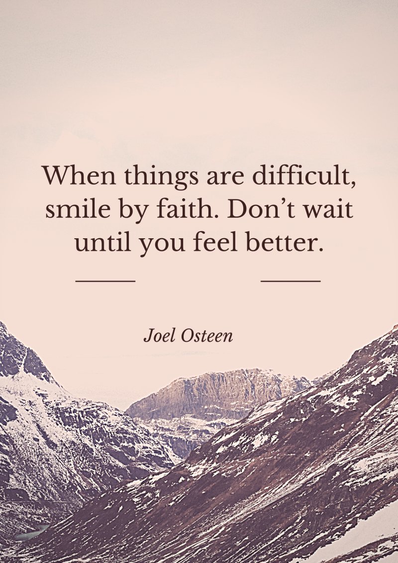 When things are difficult, smile by faith. Do not wait until you feel better. Joel Osteen