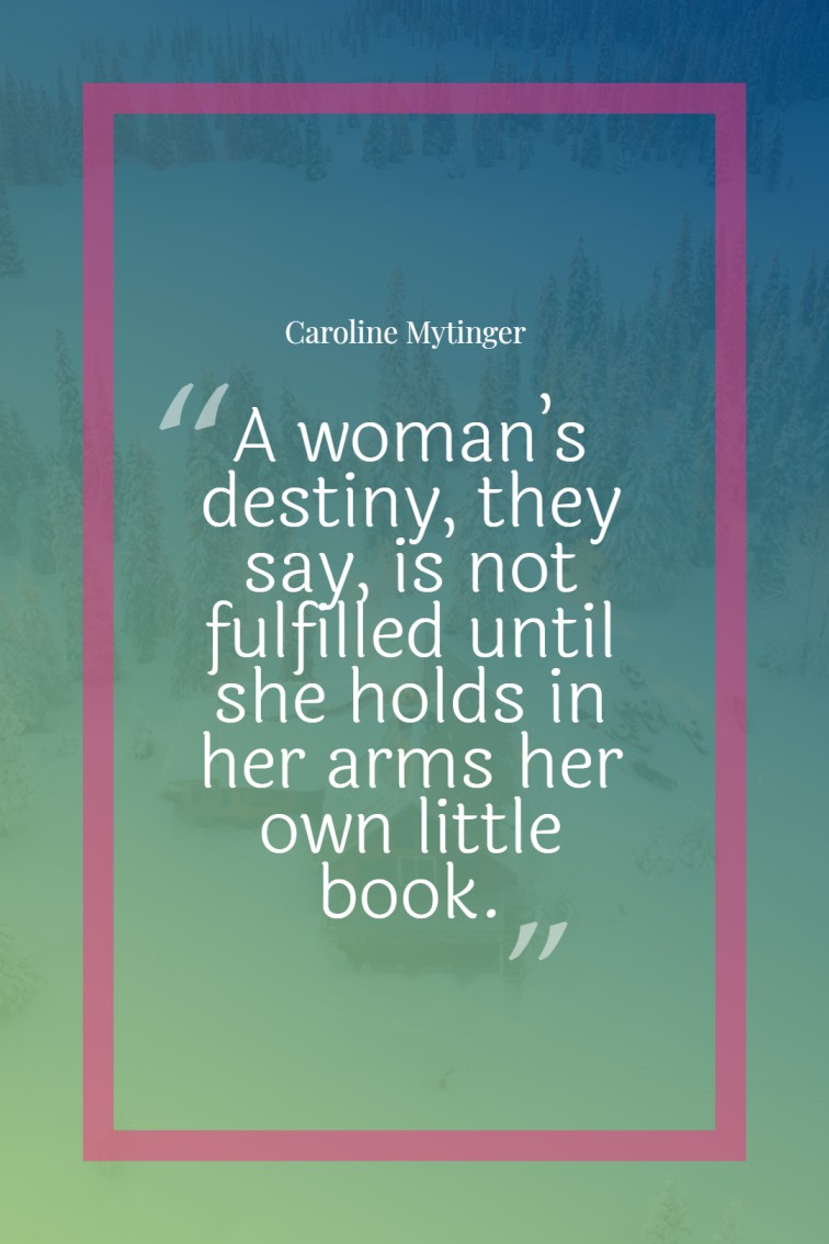 A woman’s destiny they say is not fulfilled until she holds in her arms her own little book. — Caroline Mytinger