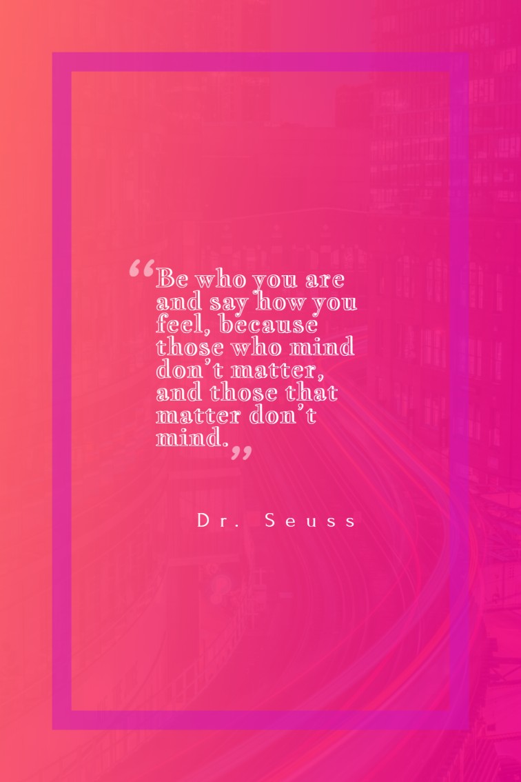 Be who you are and say how you feel because those who mind don’t matter and those that matter don’t mind. — Dr. Seuss