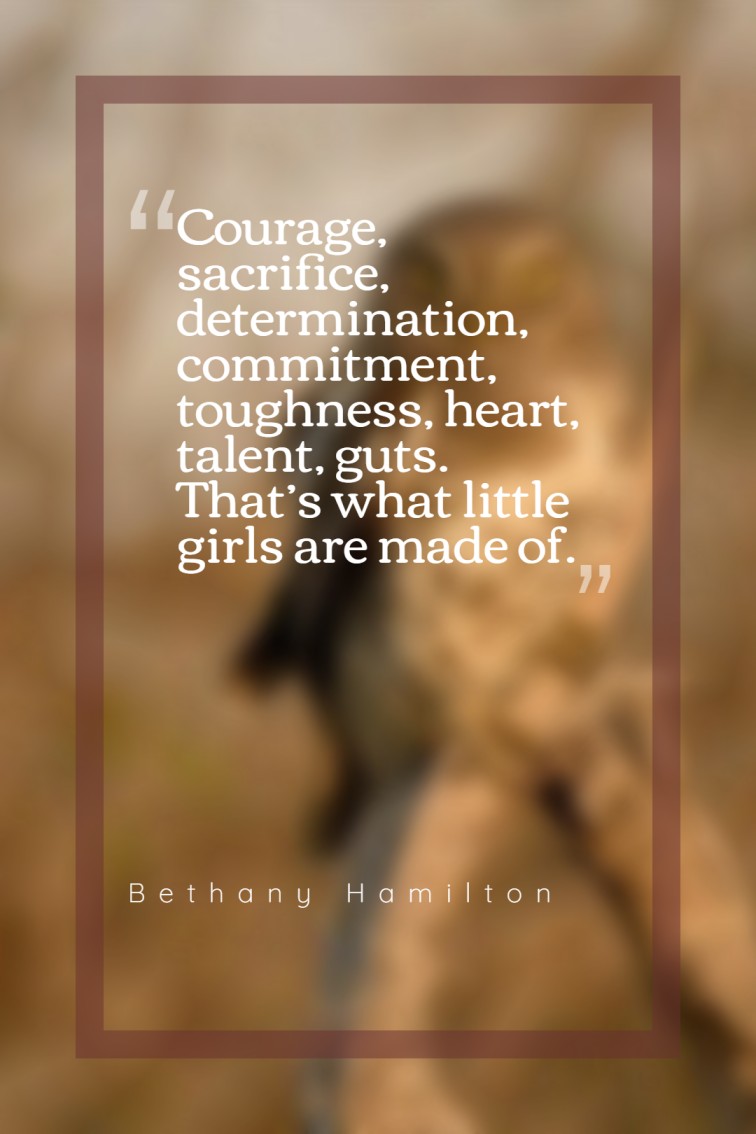 Courage sacrifice determination commitment toughness heart talent guts. That’s what little girls are made of. — Bethany Hamilton