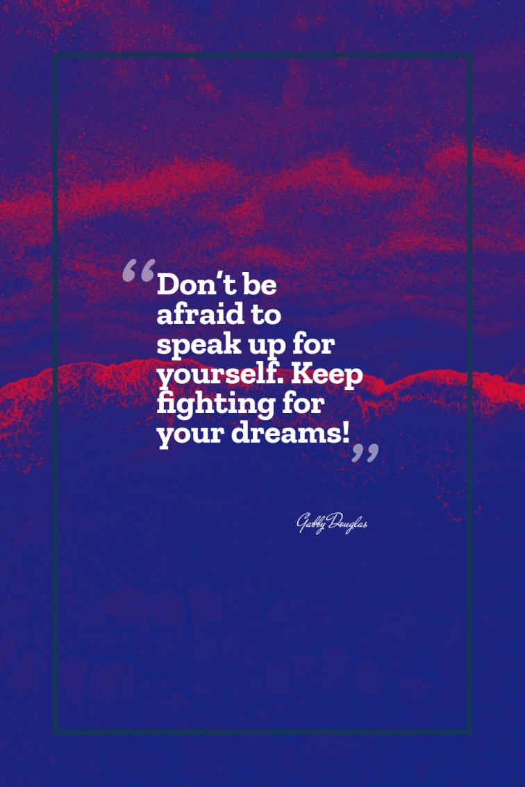 Don’t be afraid to speak up for yourself. Keep fighting for your dreams — Gabby Douglas