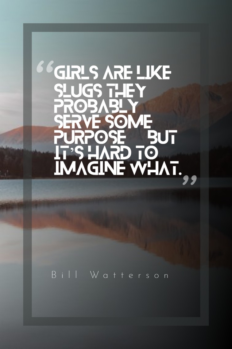 Girls are like slugs they probably serve some purpose but it’s hard to imagine what. — Bill Watterson