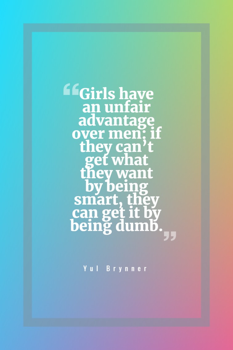 Girls have an unfair advantage over men if they can’t get what they want by being smart they can get it by being dumb. — Yul Brynner