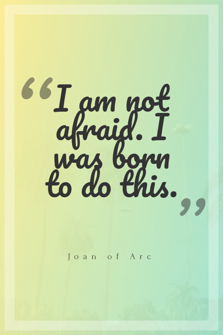 I am not afraid. I was born to do this. — Joan of Arc