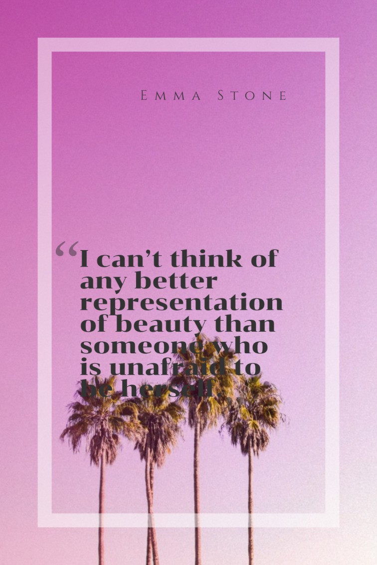 I can’t think of any better representation of beauty than someone who is unafraid to be herself. — Emma Stone