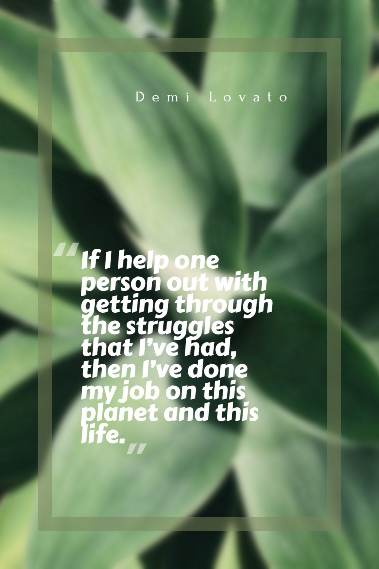 If I help one person out with getting through the struggles that I’ve had then I’ve done my job on this planet and this life. — Demi Lovato