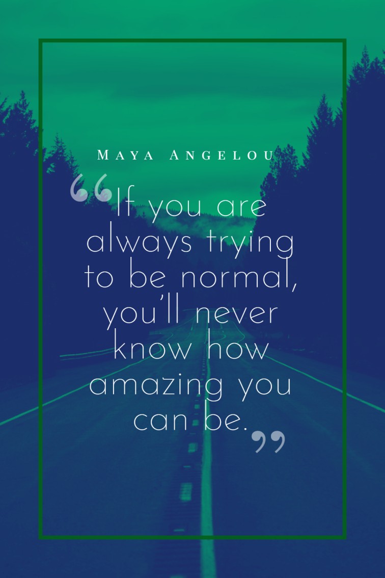 If you are always trying to be normal you’ll never know how amazing you can be. — Maya Angelou