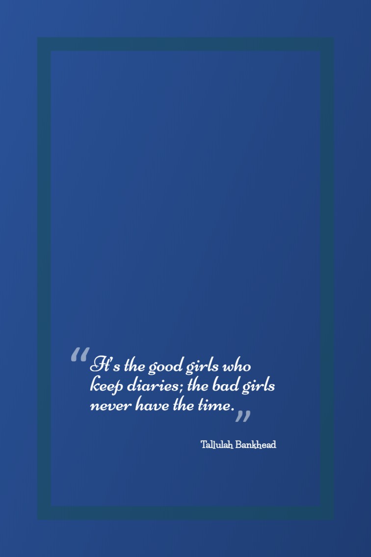 It’s the good girls who keep diaries the bad girls never have the time. — Tallulah Bankhead
