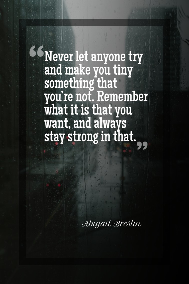 Never let anyone try and make you tiny something that you’re not. Remember what it is that you want and always stay strong in that. — Abigail Breslin
