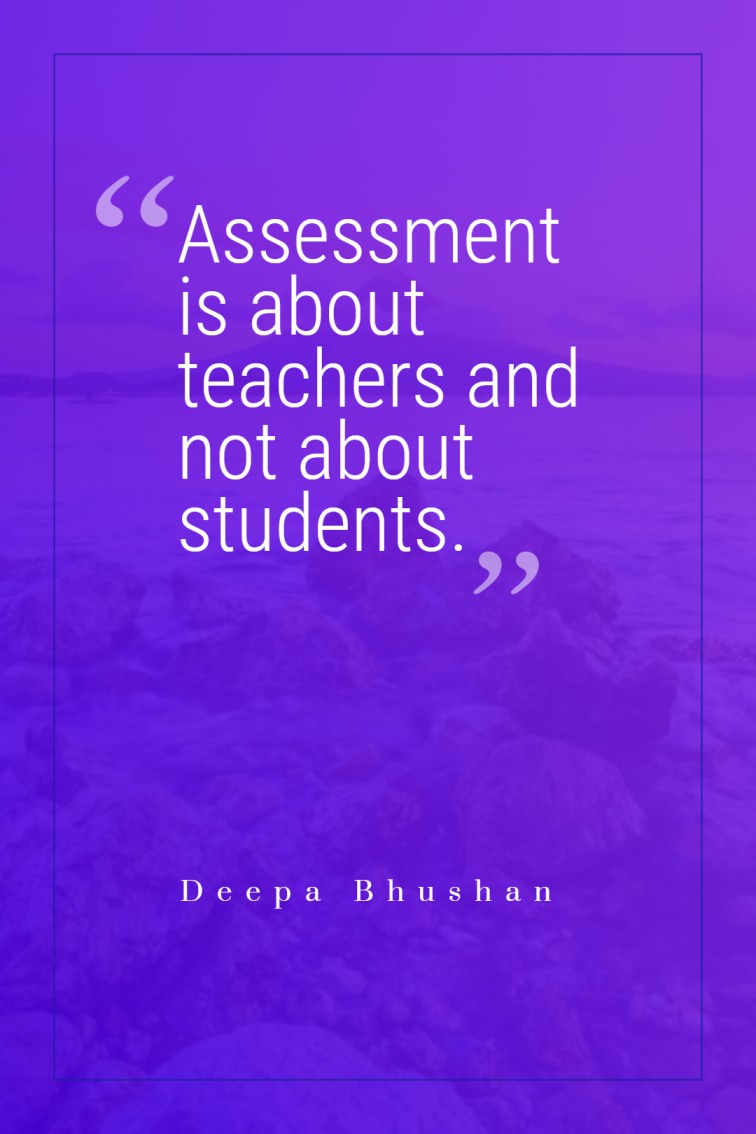 Assessment is about teachers and not about students. ― Deepa Bhushan