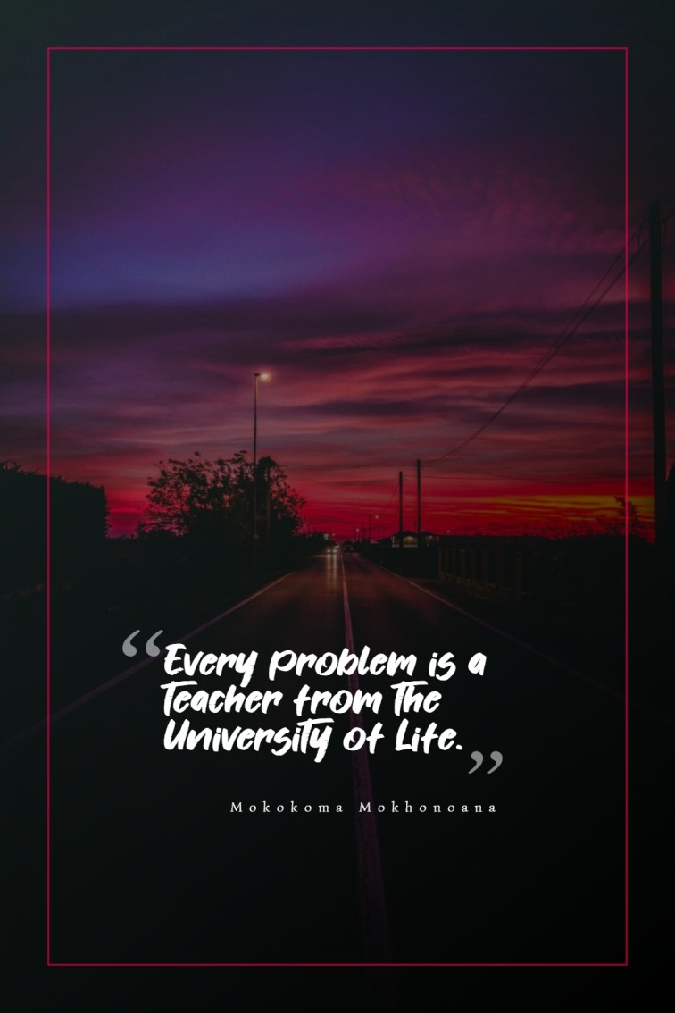 Every problem is a teacher from the University of Life. ― Mokokoma Mokhonoana