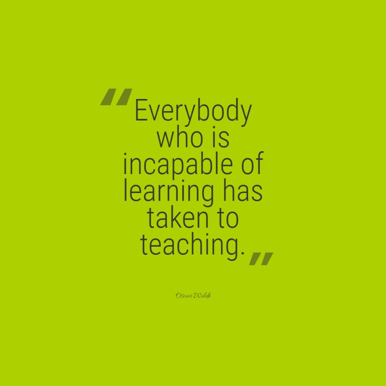 Everybody who is incapable of learning has taken to teaching. ― Oscar Wilde