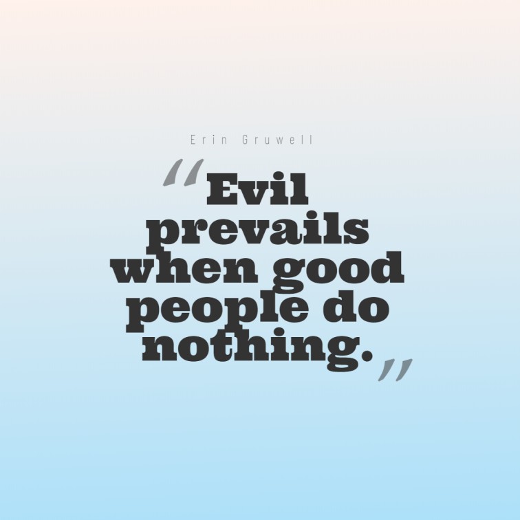 Evil prevails when good people do nothing. ― Erin Gruwell