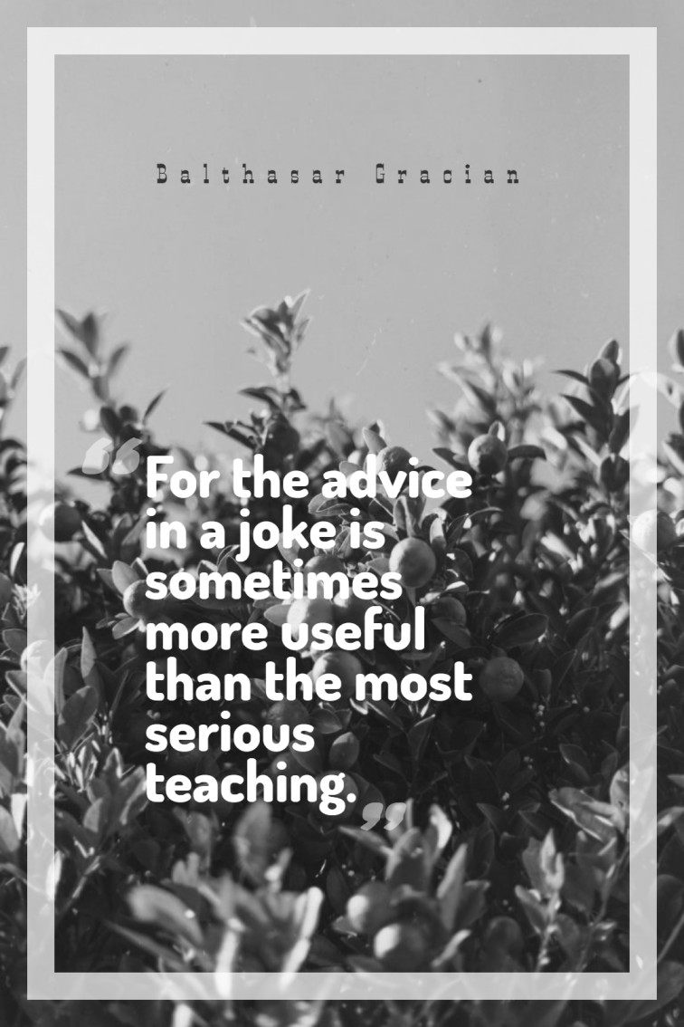 For the advice in a joke is sometimes more useful than the most serious teaching. ― Balthasar Gracian