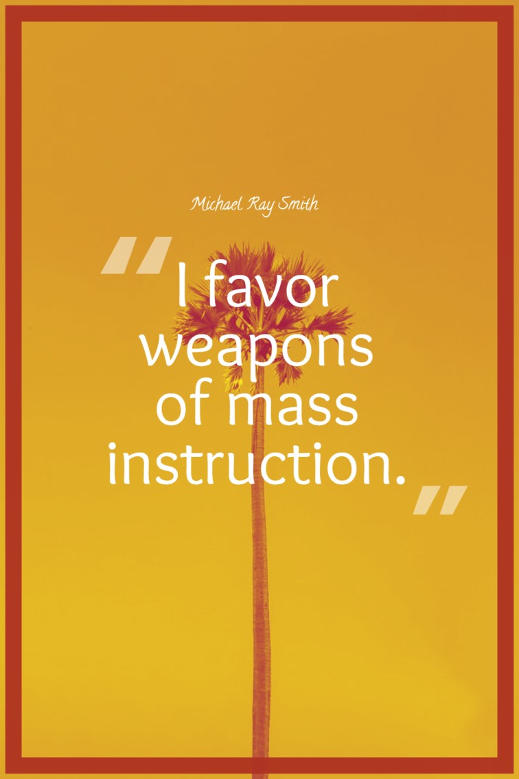I favor weapons of mass instruction. ― Michael Ray Smith