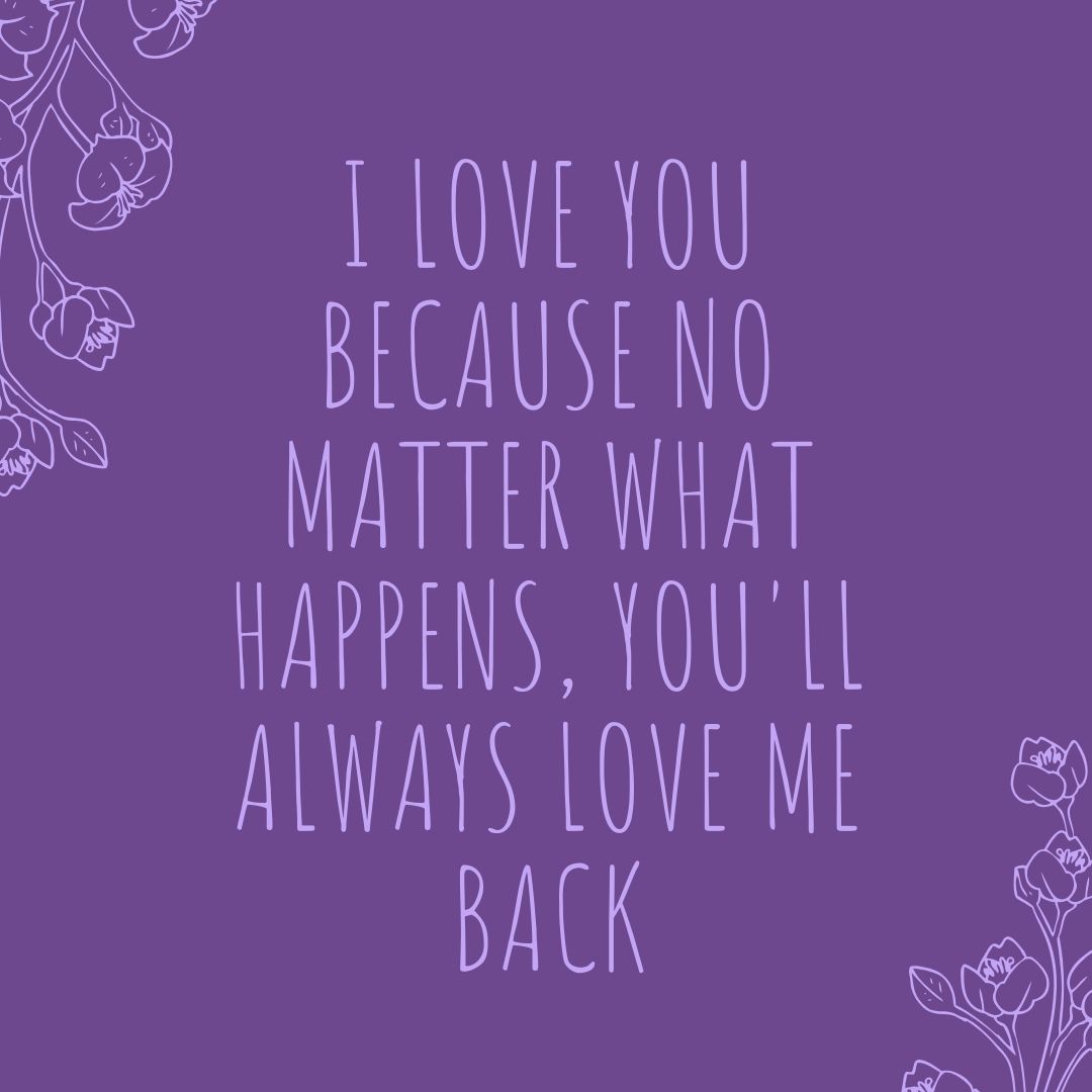 I love you because no matter what happens youll always love me back