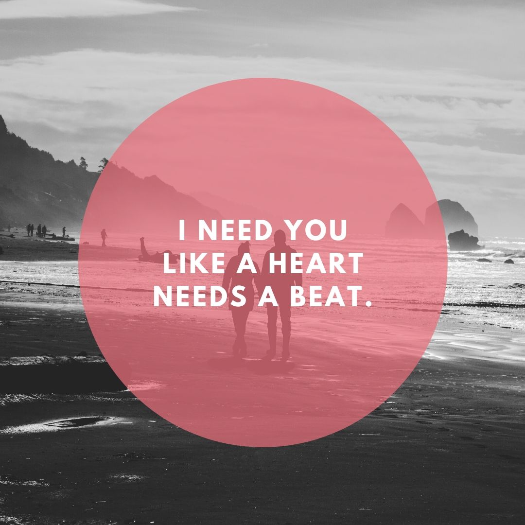 I need you like a heart needs a beat.