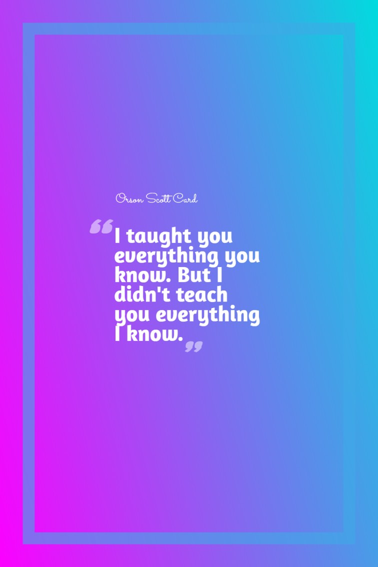 I taught you everything you know. But I didnt teach you everything I know. ― Orson Scott Card