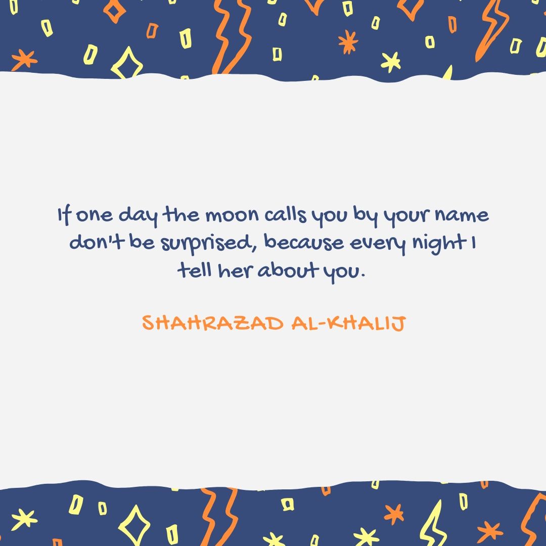 If one day the moon calls you by your name dont be surprised because every night I tell her about you.