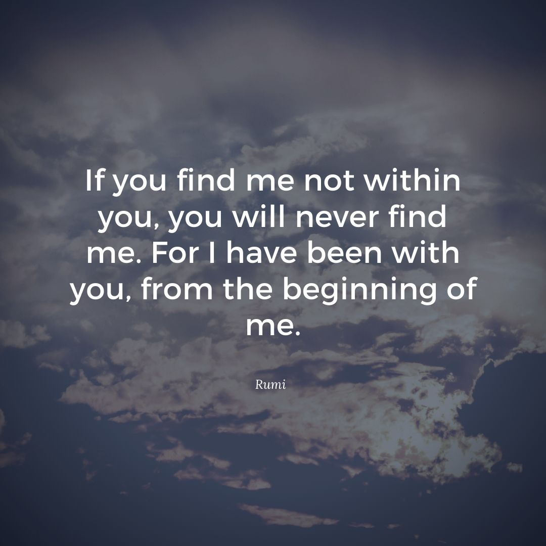 If you find me not within you you will never find me. For I have been with you from the beginning of me.