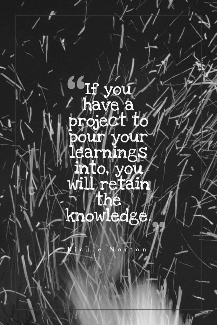 If you have a project to pour your learnings into you will retain the knowledge. ― Richie Norton