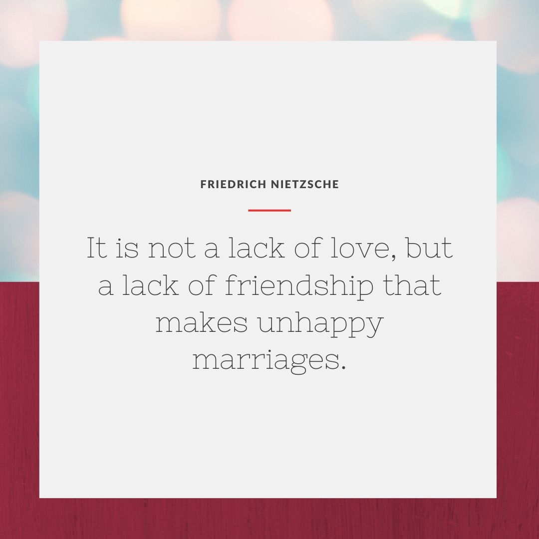 It is not a lack of love but a lack of friendship that makes unhappy marriages.