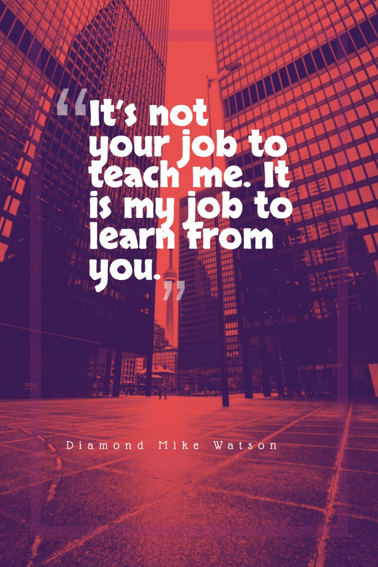 It’s not your job to teach me. It is my job to learn from you. ― Diamond Mike Watson