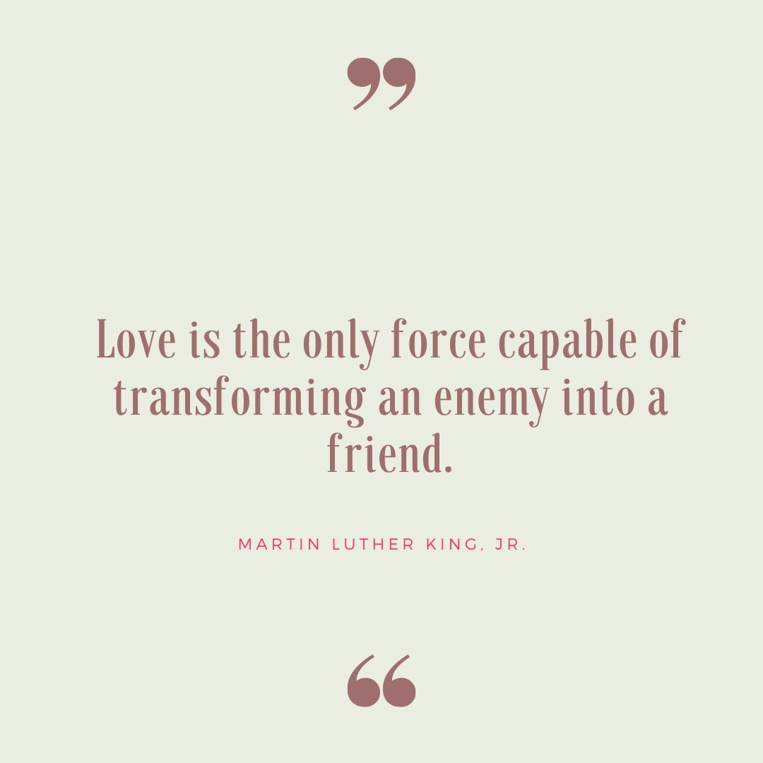 Love is the only force capable of transforming an enemy into a friend.