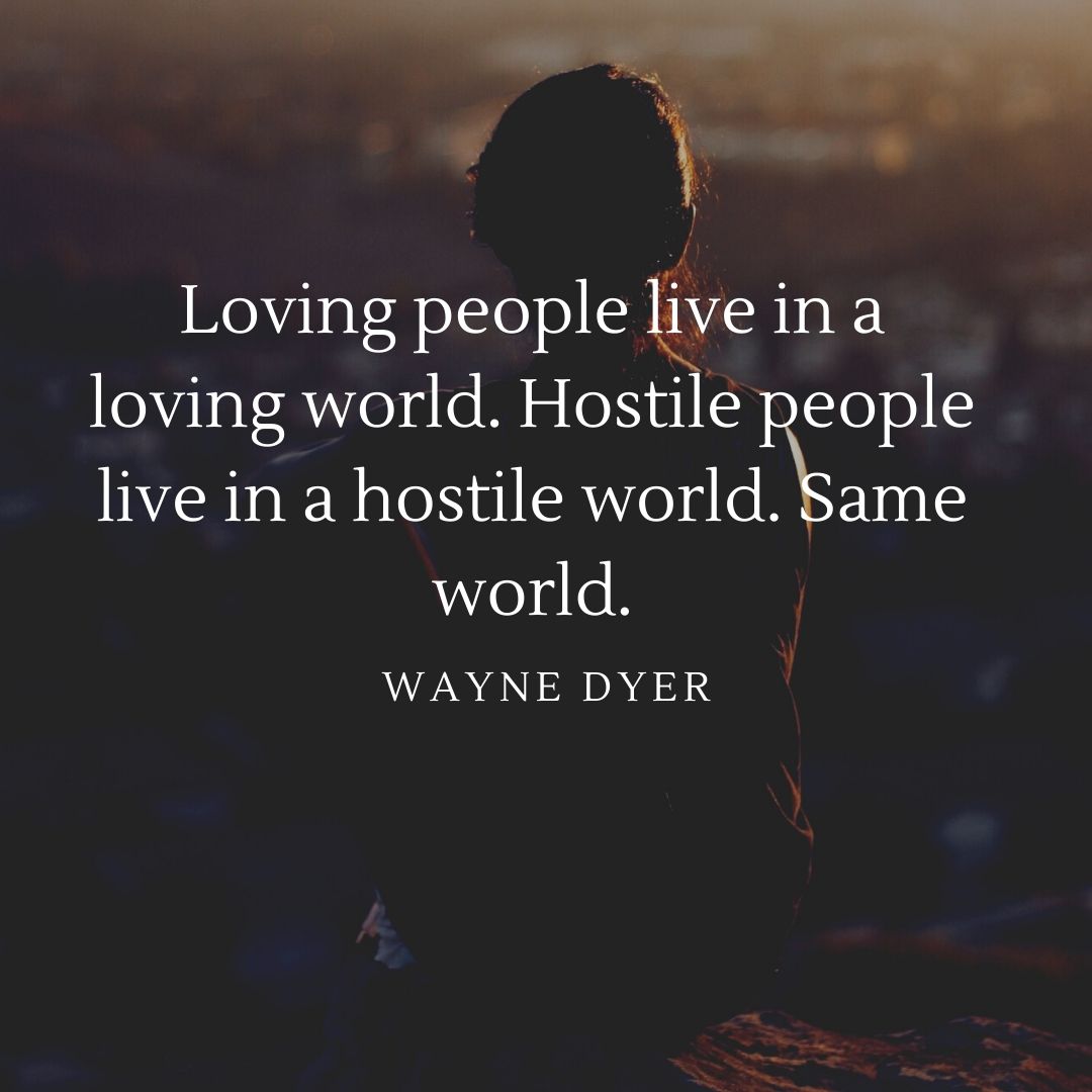 Loving people live in a loving world. Hostile people live in a hostile world. Same world.