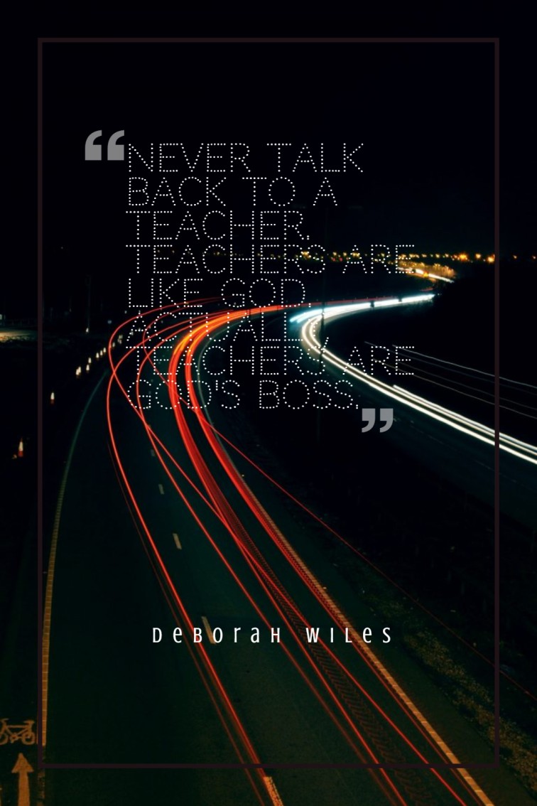 Never talk back to a teacher. Teachers are like God. Actually teachers are Gods boss. ― Deborah Wiles