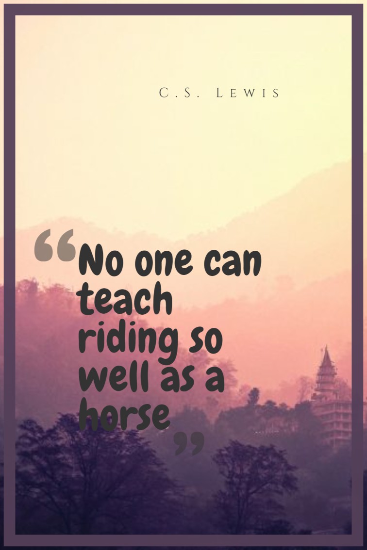No one can teach riding so well as a horse ― C.S. Lewis