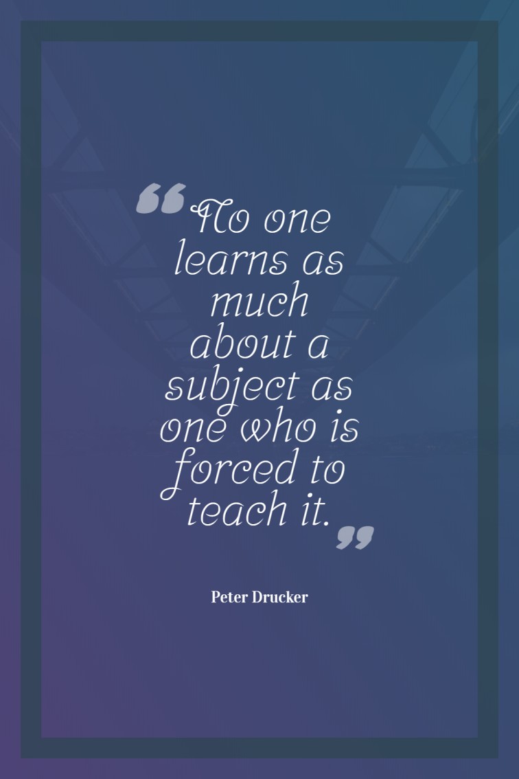 No one learns as much about a subject as one who is forced to teach it. ― Peter Drucker