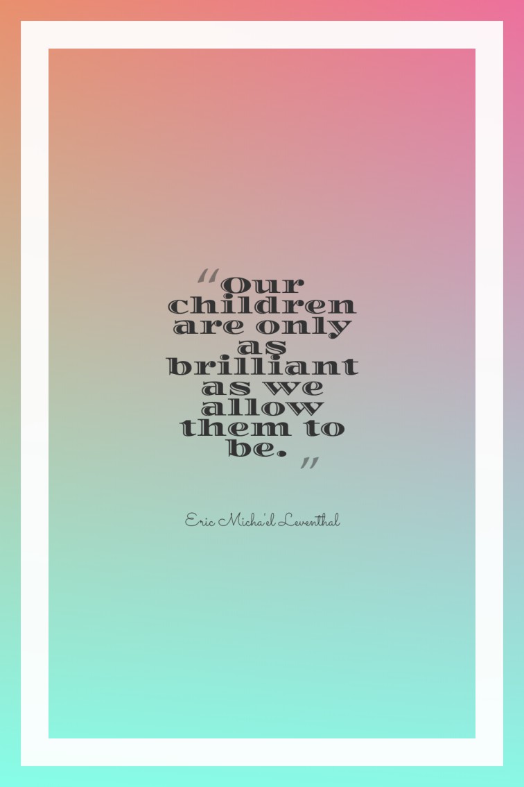 Our children are only as brilliant as we allow them to be. ― Eric Michael Leventhal