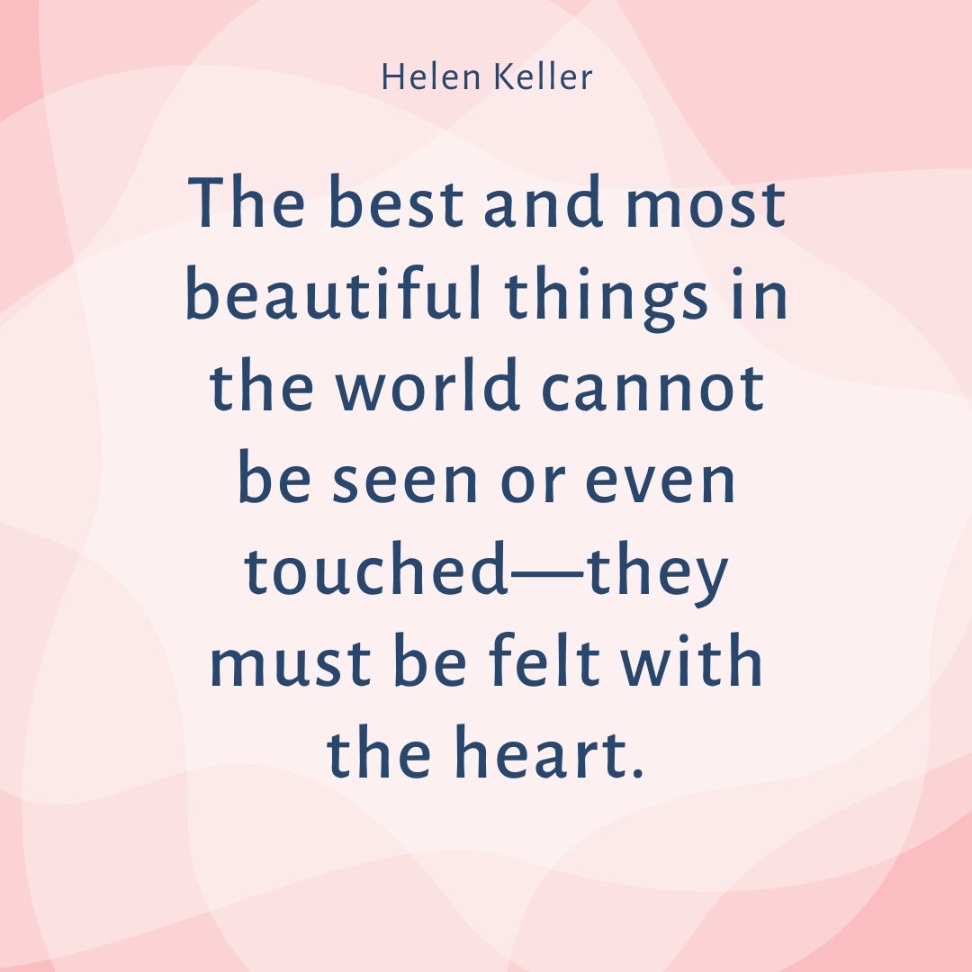 The best and most beautiful things in the world cannot be seen or even touched—they must be felt with the heart.