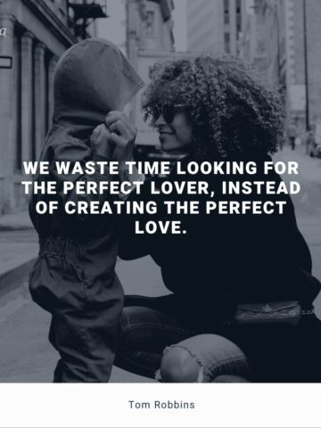 We waste time looking for the perfect lover instead of creating the perfect love.” – Tom Robbins