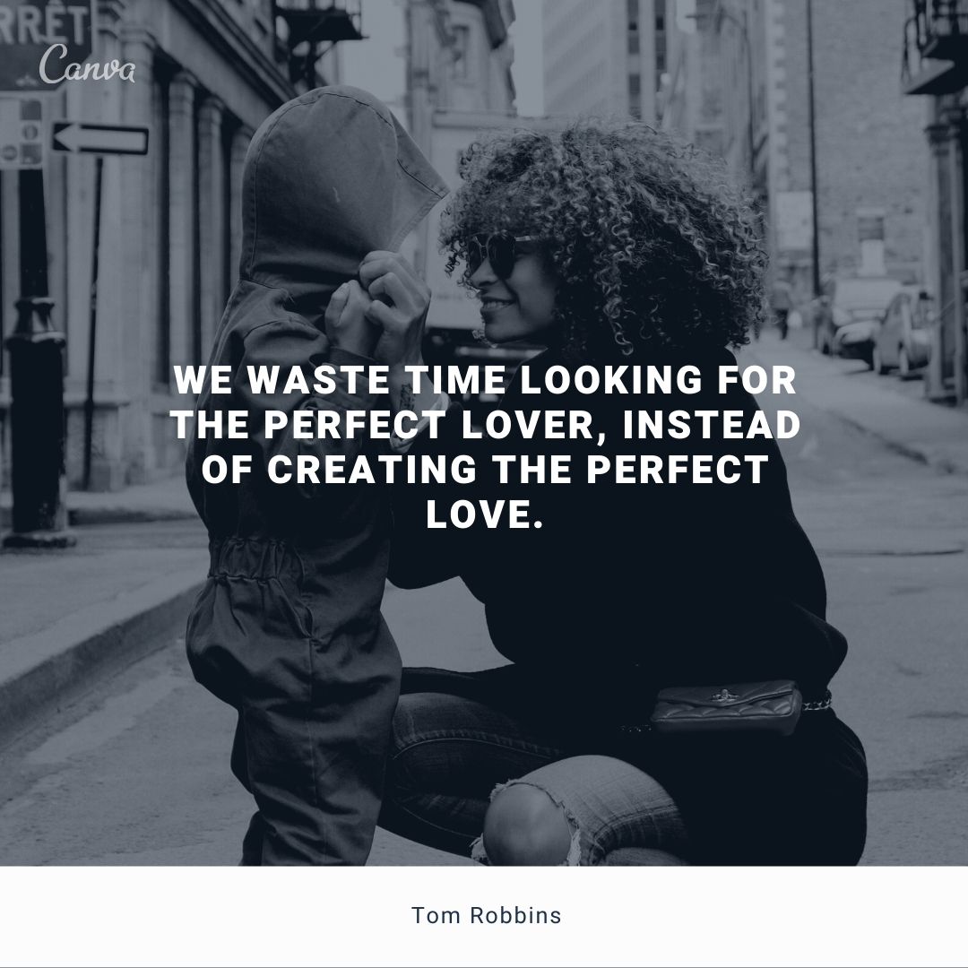 We waste time looking for the perfect lover instead of creating the perfect love.” – Tom Robbins
