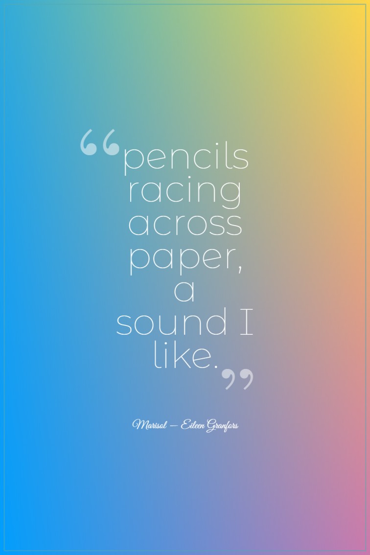 pencils racing across paper a sound I like. Marisol ― Eileen Granfors