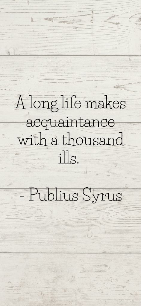 A long life makes acquaintance with a thousand ills. Publius Syrus