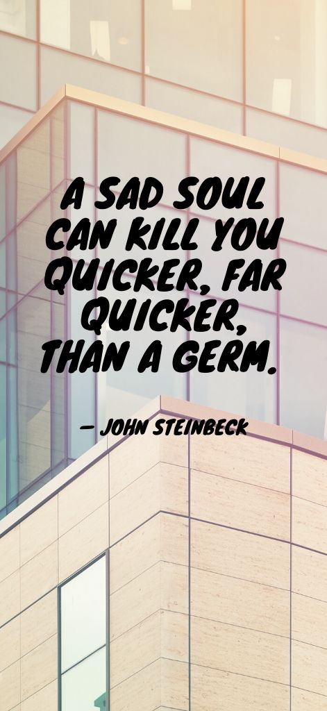 A sad soul can kill you quicker, far quicker, than a germ. — John Steinbeck